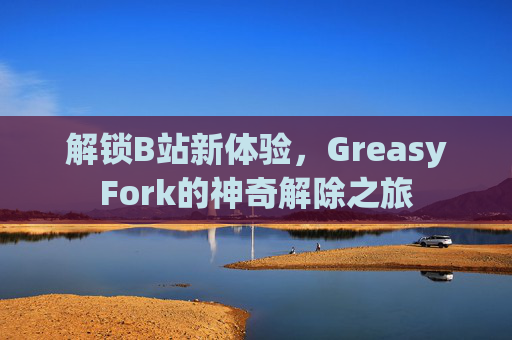 解锁B站新体验，GreasyFork的神奇解除之旅