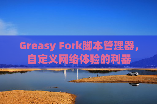Greasy Fork脚本管理器，自定义网络体验的利器